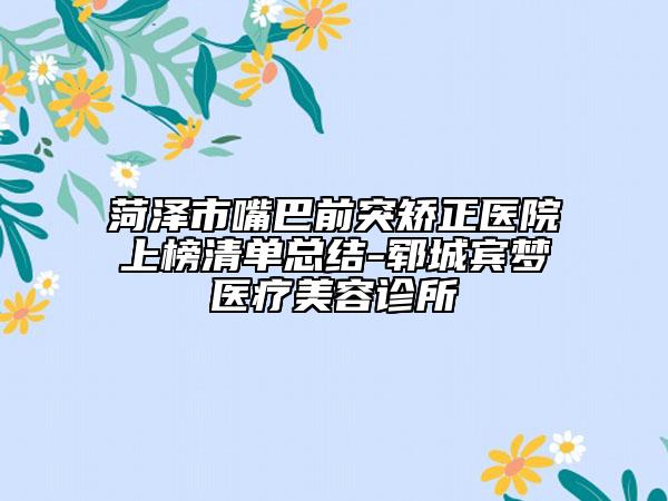 菏泽市嘴巴前突矫正医院上榜清单总结-郓城宾梦医疗美容诊所