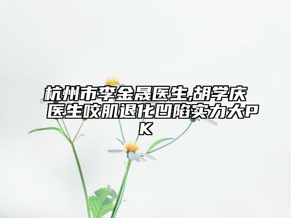 杭州市李金晟医生,胡学庆医生咬肌退化凹陷实力大PK