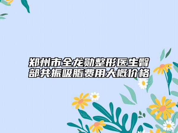 郑州市全龙勋整形医生臀部共振吸脂费用大概价格