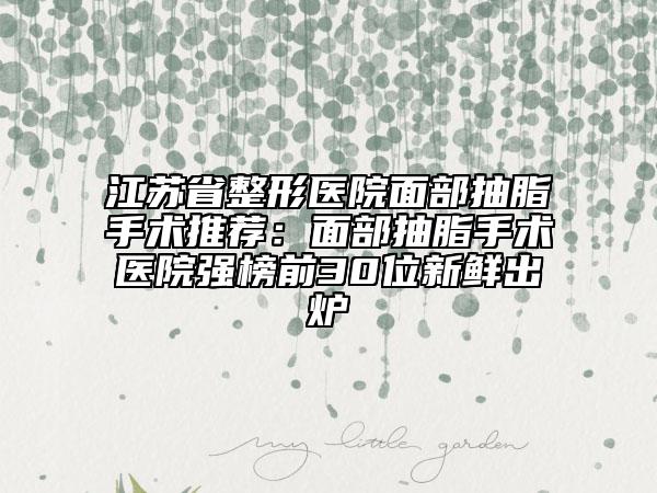 江苏省整形医院面部抽脂手术推荐：面部抽脂手术医院强榜前30位新鲜出炉
