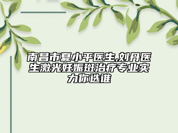 南昌市夏小平医生,刘丹医生激光妊娠斑治疗专业实力你选谁
