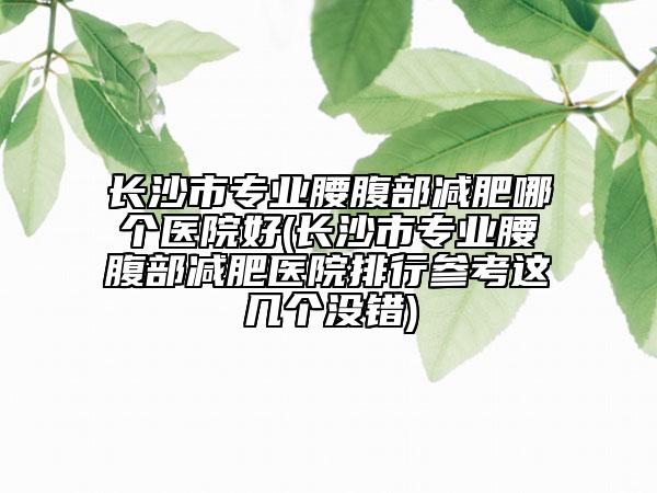 长沙市专业腰腹部减肥哪个医院好(长沙市专业腰腹部减肥医院排行参考这几个没错)