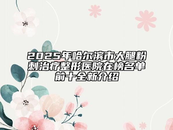 2025年哈尔滨市大腿粉刺治疗整形医院在榜名单前十全新介绍
