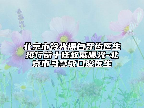 北京市冷光漂白牙齿医生排行前十佳权威曝光-北京市马慧敏口腔医生