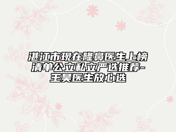 湛江市现在隆鼻医生上榜清单公立私立严选推荐-王昊医生放心选