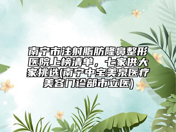 南宁市注射脂肪隆鼻整形医院上榜清单，七家供大家挑选(南宁中宝美泉医疗美容门诊部市立医)