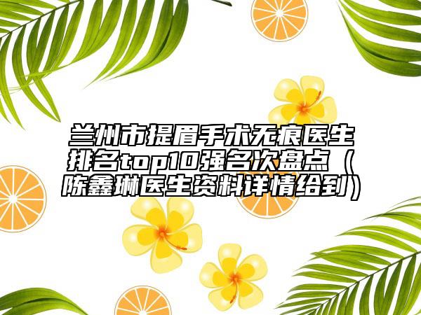 兰州市提眉手术无痕医生排名top10强名次盘点（陈鑫琳医生资料详情给到）