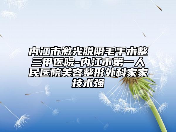 内江市激光脱阴毛手术整三甲医院-内江市第一人民医院美容整形外科家家技术强