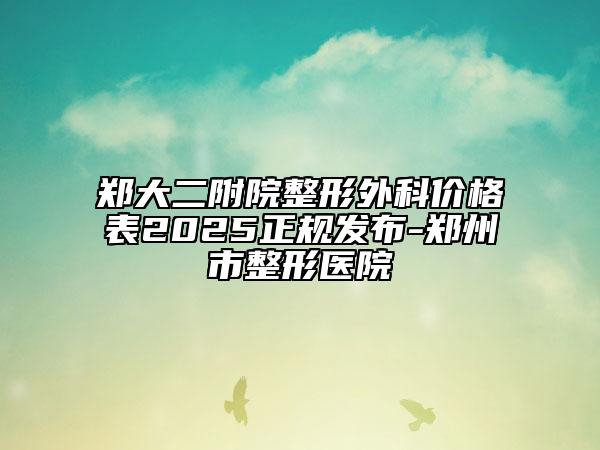 郑大二附院整形外科价格表2025正规发布-郑州市整形医院