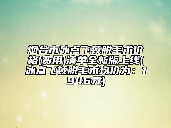 烟台市冰点飞顿脱毛术价格(费用)清单全新版上线(冰点飞顿脱毛术均价为：1946元)