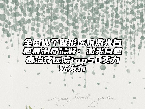 全国哪个整形医院激光白疤痕治疗最好：激光白疤痕治疗医院top50实力贴发布
