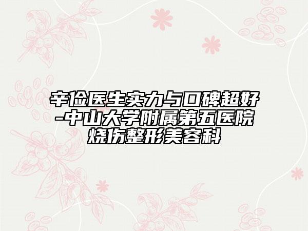 辛俭医生实力与口碑超好-中山大学附属第五医院烧伤整形美容科