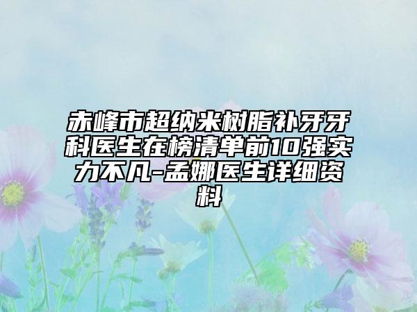 赤峰市超纳米树脂补牙牙科医生在榜清单前10强实力不凡-孟娜医生详细资料