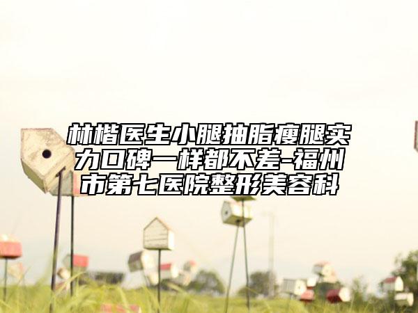 林楷医生小腿抽脂瘦腿实力口碑一样都不差-福州市第七医院整形美容科