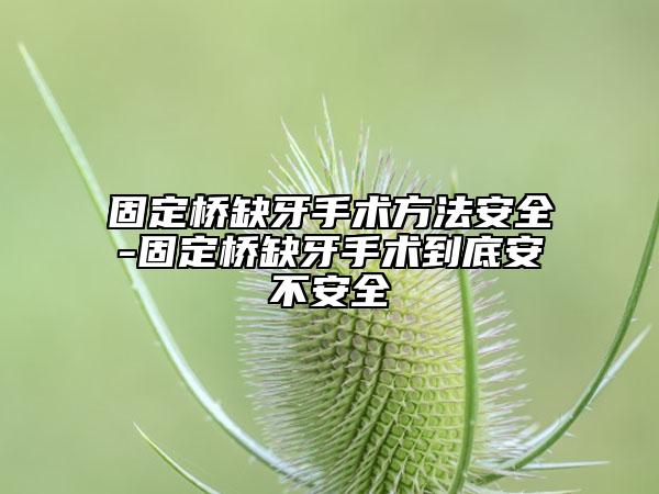 固定桥缺牙手术方法安全-固定桥缺牙手术到底安不安全