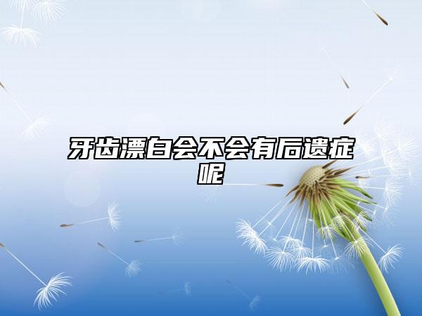 牙齿漂白会不会有后遗症呢