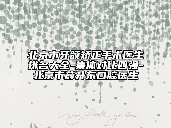 北京市牙颌矫正手术医生排名大全-集体对比四强-北京市薛升东口腔医生