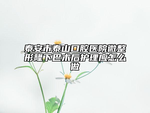 泰安市泰山口腔医院微整形隆下巴术后护理应怎么做