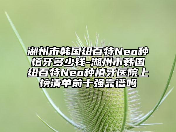 湖州市韩国纽百特Neo种植牙多少钱-湖州市韩国纽百特Neo种植牙医院上榜清单前十强靠谱吗