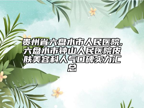 贵州省六盘水市人民医院,六盘水市钟山人民医院皮肤美容科人气口碑实力汇总