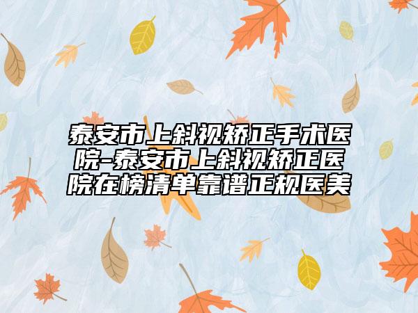 泰安市上斜视矫正手术医院-泰安市上斜视矫正医院在榜清单靠谱正规医美
