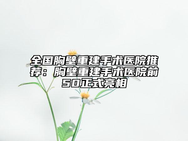 全国胸壁重建手术医院推荐：胸壁重建手术医院前50正式亮相