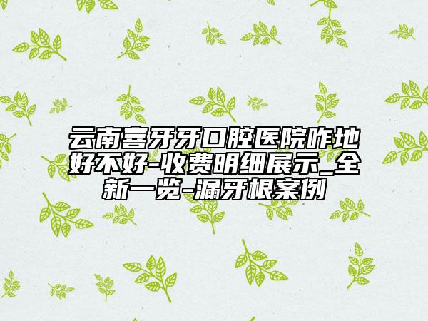 云南喜牙牙口腔医院咋地好不好-收费明细展示_全新一览-漏牙根案例