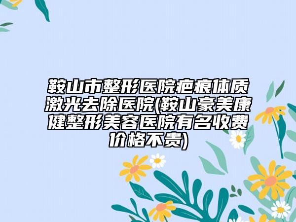 鞍山市整形医院疤痕体质激光去除医院(鞍山豪美康健整形美容医院有名收费价格不贵)