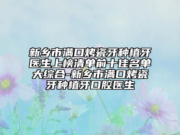 新乡市满口烤瓷牙种植牙医生上榜清单前十佳名单大综合-新乡市满口烤瓷牙种植牙口腔医生