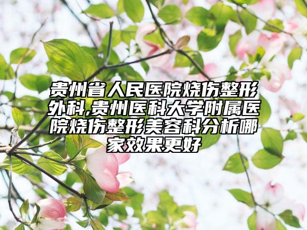 贵州省人民医院烧伤整形外科,贵州医科大学附属医院烧伤整形美容科分析哪家效果更好