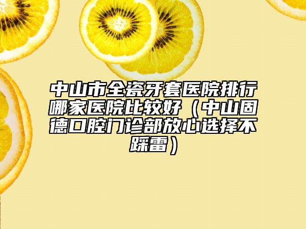 中山市全瓷牙套医院排行哪家医院比较好（中山固德口腔门诊部放心选择不踩雷）