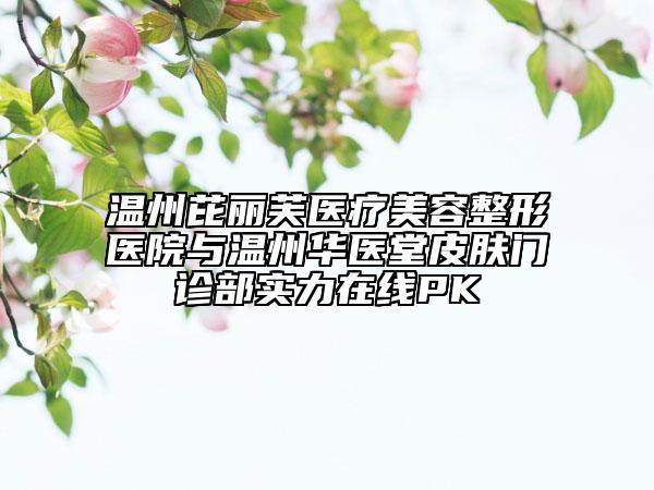 温州芘丽芙医疗美容整形医院与温州华医堂皮肤门诊部实力在线PK