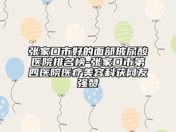 张家口市好的面部玻尿酸医院排名榜-张家口市第四医院医疗美容科获网友强赞