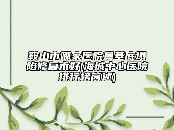 鞍山市哪家医院鼻基底塌陷修复术好(海城中心医院排行榜简述)
