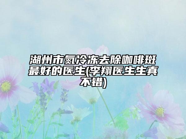湖州市氮冷冻去除咖啡斑最好的医生(李翔医生生真不错)