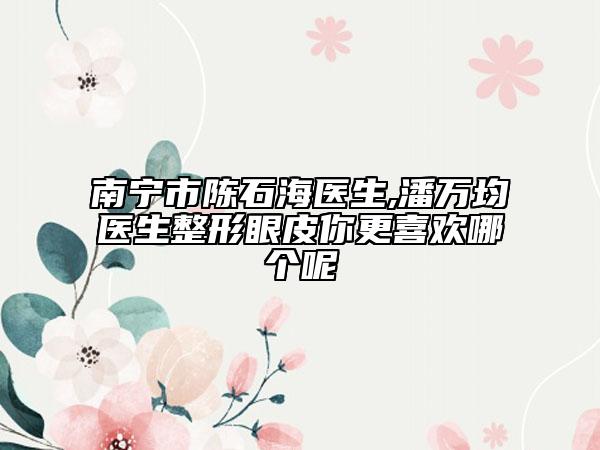 南宁市陈石海医生,潘万均医生整形眼皮你更喜欢哪个呢