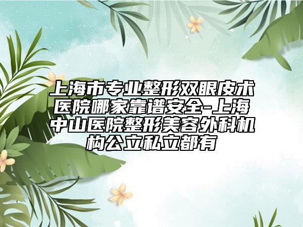 上海市专业整形双眼皮术医院哪家靠谱安全-上海中山医院整形美容外科机构公立私立都有