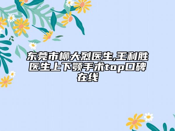 东莞市柳大烈医生,王利胜医生上下颚手术top口碑在线
