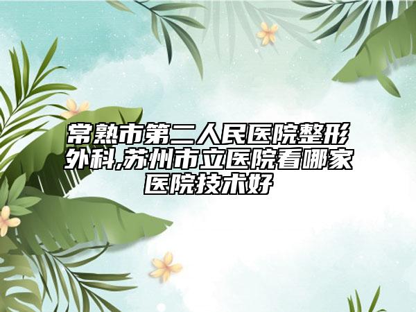 常熟市第二人民医院整形外科,苏州市立医院看哪家医院技术好