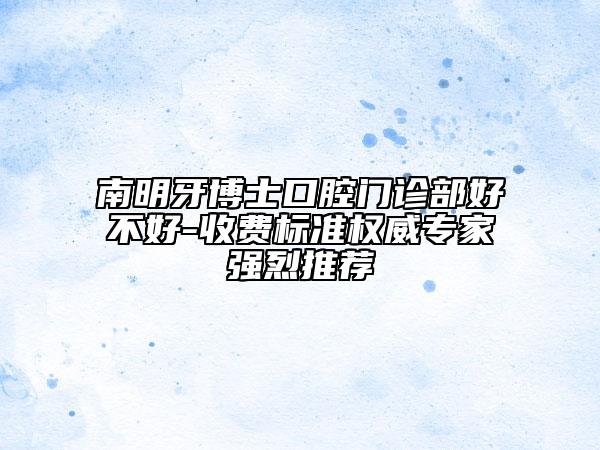 南明牙博士口腔门诊部好不好-收费标准权威专家强烈推荐