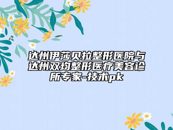 达州伊莎贝拉整形医院与达州双均整形医疗美容诊所专家-技术pk