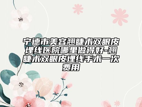 宁德市美容翘睫术双眼皮埋线医院哪里做得好-翘睫术双眼皮埋线手术一次费用