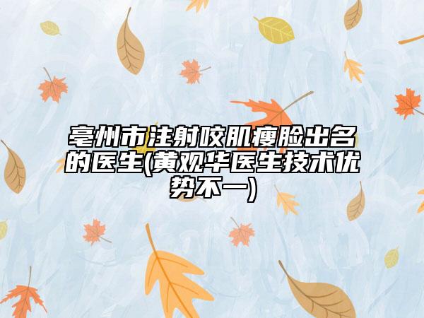 亳州市注射咬肌瘦脸出名的医生(黄观华医生技术优势不一)