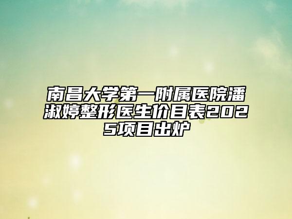 南昌大学第一附属医院潘淑婷整形医生价目表2025项目出炉