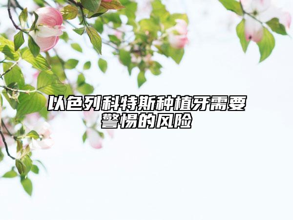 以色列科特斯种植牙需要警惕的风险