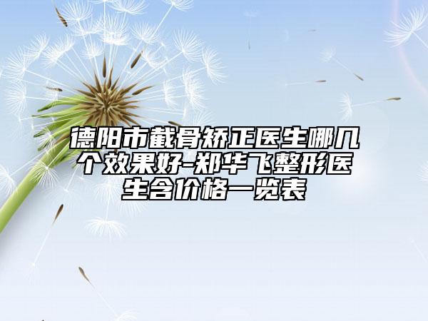 德阳市截骨矫正医生哪几个效果好-郑华飞整形医生含价格一览表