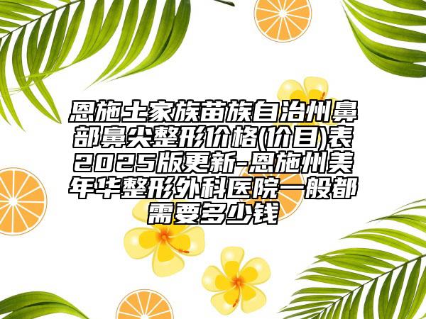 恩施土家族苗族自治州鼻部鼻尖整形价格(价目)表2025版更新-恩施州美年华整形外科医院一般都需要多少钱