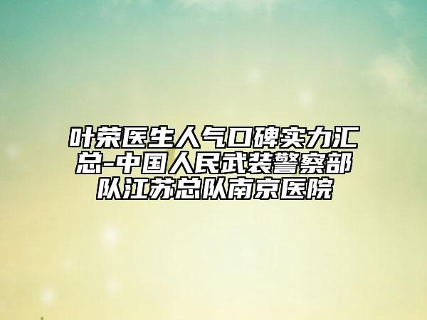 叶荣医生人气口碑实力汇总-中国人民武装警察部队江苏总队南京医院