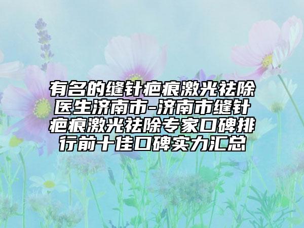 有名的缝针疤痕激光祛除医生济南市-济南市缝针疤痕激光祛除专家口碑排行前十佳口碑实力汇总