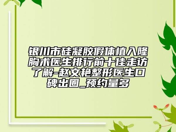 银川市硅凝胶假体植入隆胸术医生排行前十佳走访了解-赵文艳整形医生口碑出圈_预约量多